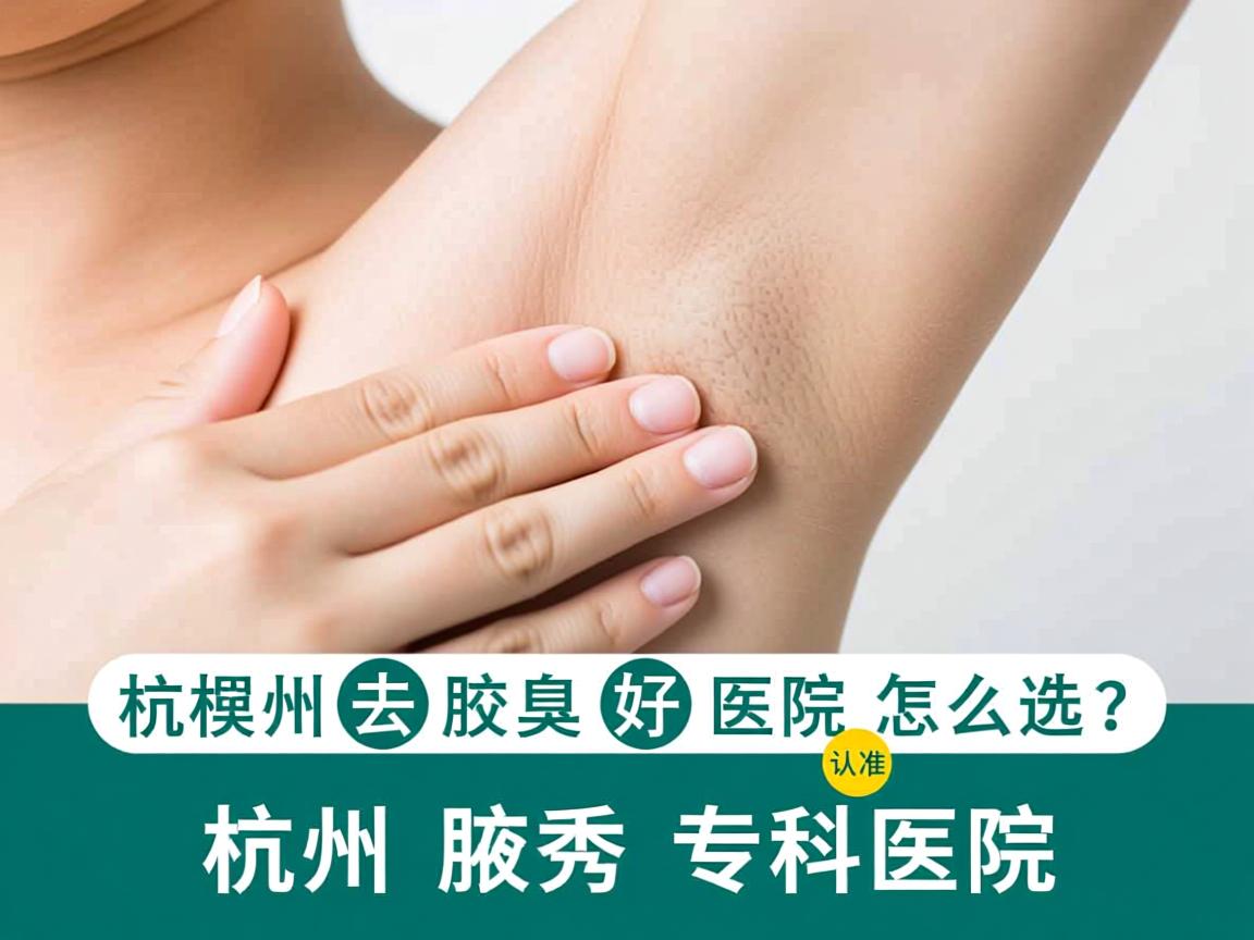 杭州去腋臭最好医院怎么选？认准杭州腋秀专科医院