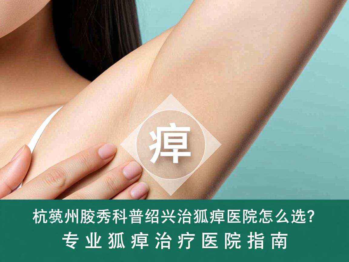 杭州腋秀科普绍兴治狐臭医院怎么选？专业狐臭治疗医院指南