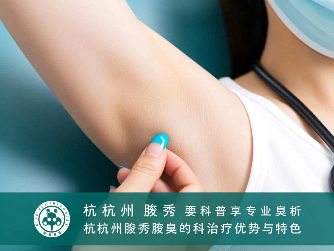 杭州腋秀科普专业解析，杭州腋秀腋臭专科的治疗优势与特色