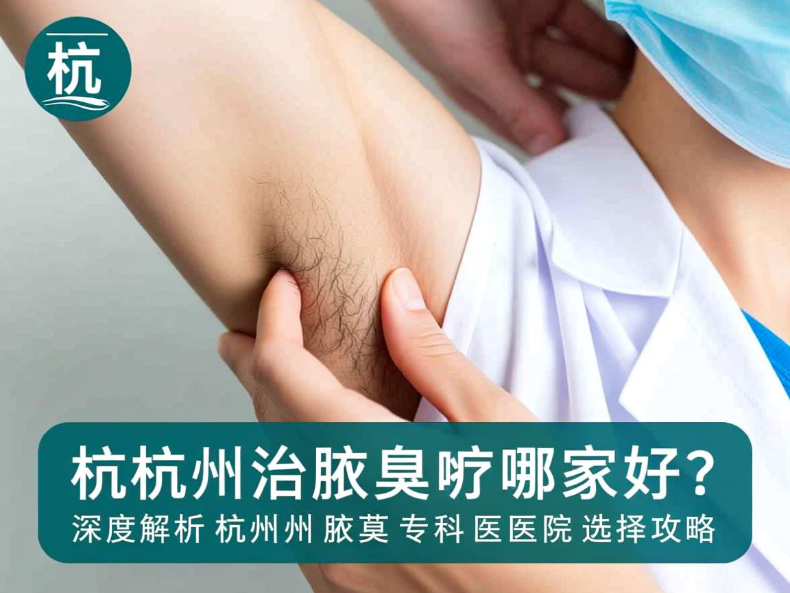 杭州治疗腋臭哪家好？深度解析杭州腋臭专科医院选择攻略