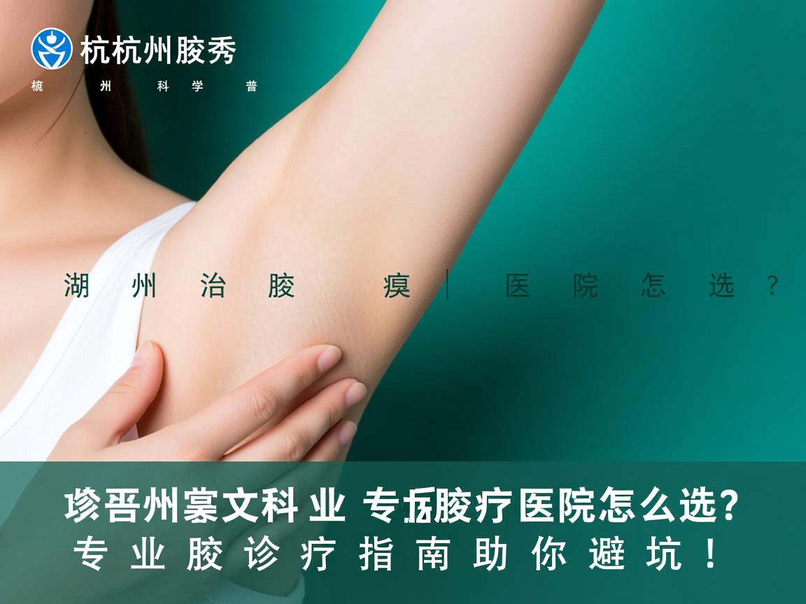 杭州腋秀科普湖州治腋臭医院怎么选？专业腋臭诊疗指南助你避坑！