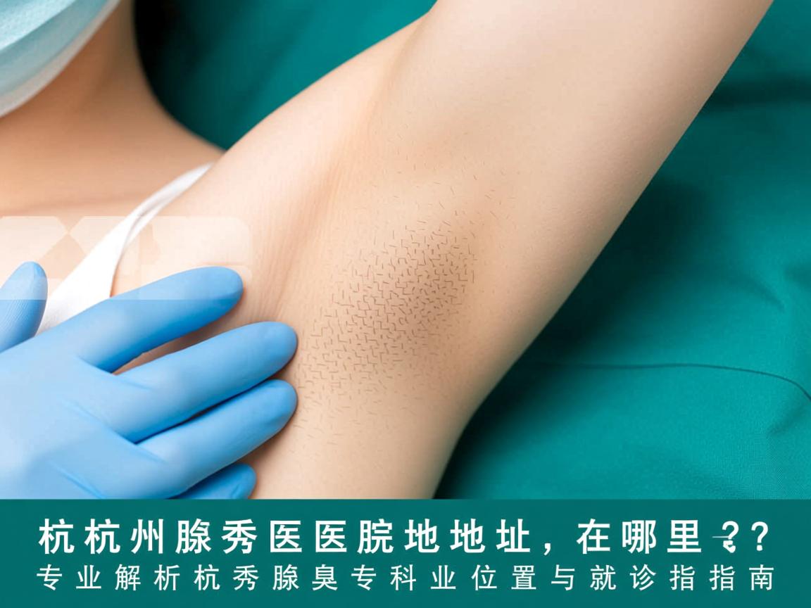 杭州腋秀医院地址在哪里？专业解析杭州腋秀腋臭专科位置与就诊指南