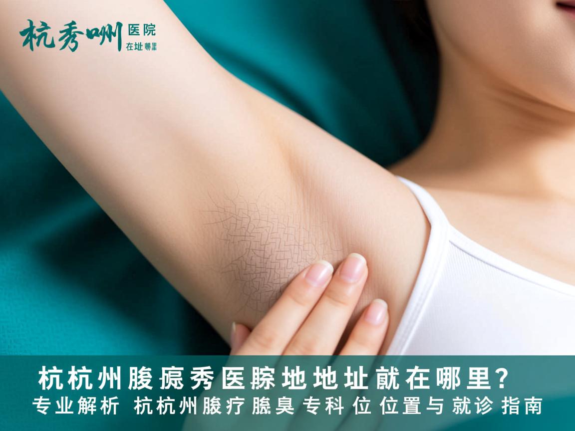 杭州腋秀医院地址在哪里？专业解析杭州腋秀腋臭专科位置与就诊指南