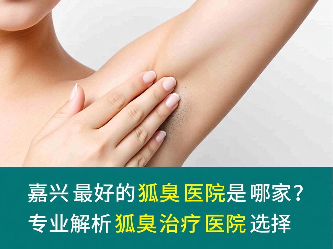嘉兴最好的狐臭医院是哪家?专业解析狐臭治疗医院的选择 嘉兴最好的狐臭医院是哪家?专业解析狐臭治疗医院的选择