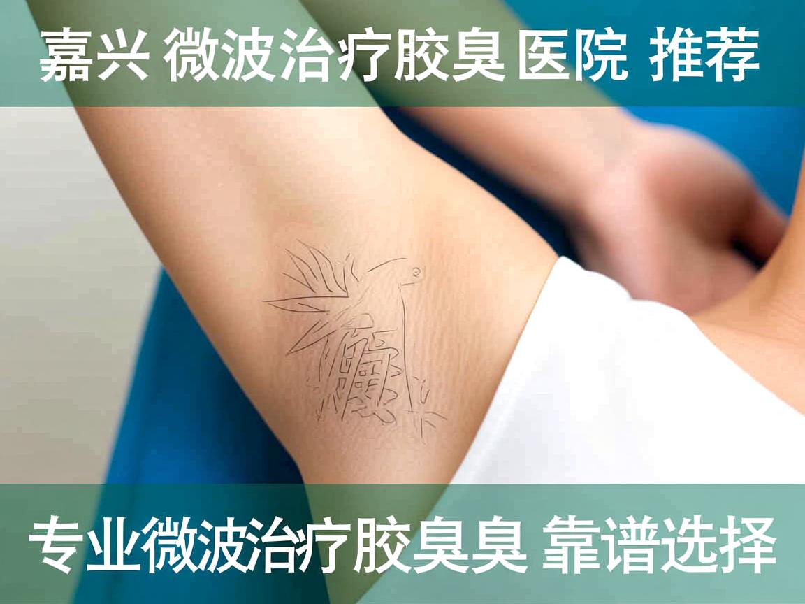 嘉兴微波治疗腋臭医院推荐,专业微波治疗腋臭的靠谱选择 嘉兴微波治疗腋臭医院推荐,专业微波治疗腋臭的靠谱选择