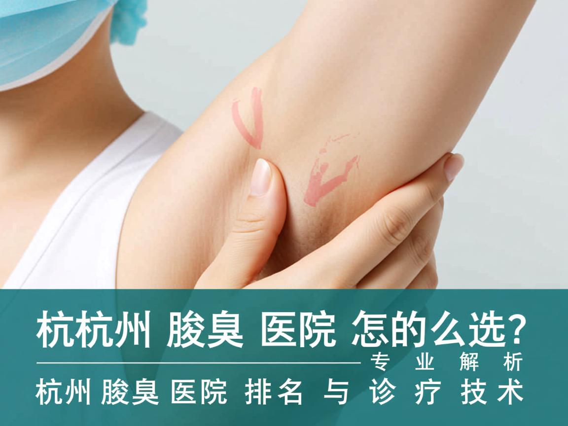 杭州腋臭医院怎么选?专业解析杭州腋臭医院排名与诊疗技术 杭州腋臭医院怎么选?专业解析杭州腋臭医院排名与诊疗技术