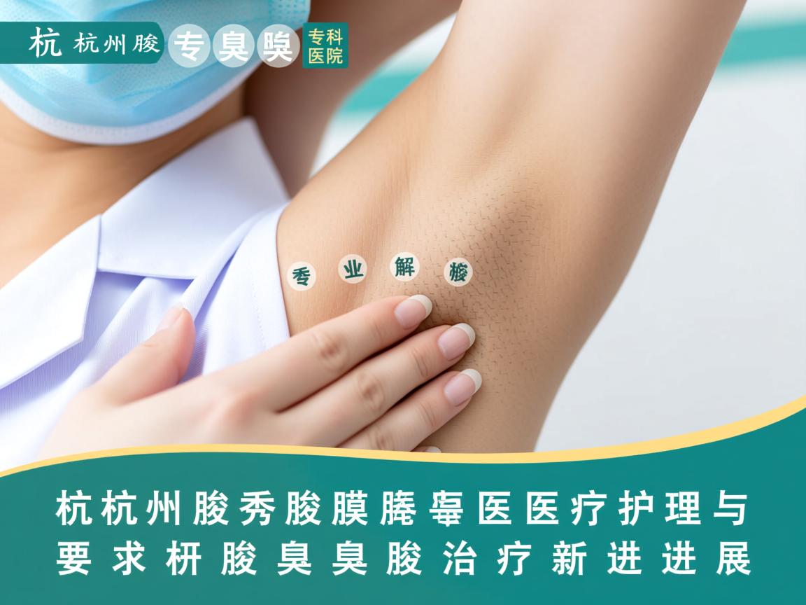 杭州腋秀腋臭专科医院,专业解析腋臭医疗护理与腋臭治疗新进展 杭州腋秀腋臭专科医院,专业解析腋臭医疗护理与腋臭治疗新进展