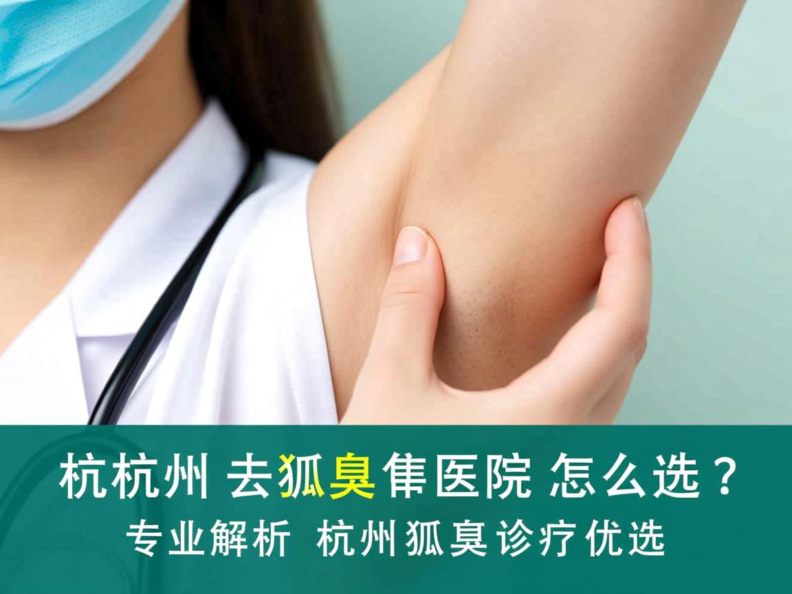 杭州去狐臭医院怎么选?专业解析杭州狐臭诊疗优选 杭州去狐臭医院怎么选?专业解析杭州狐臭诊疗优选