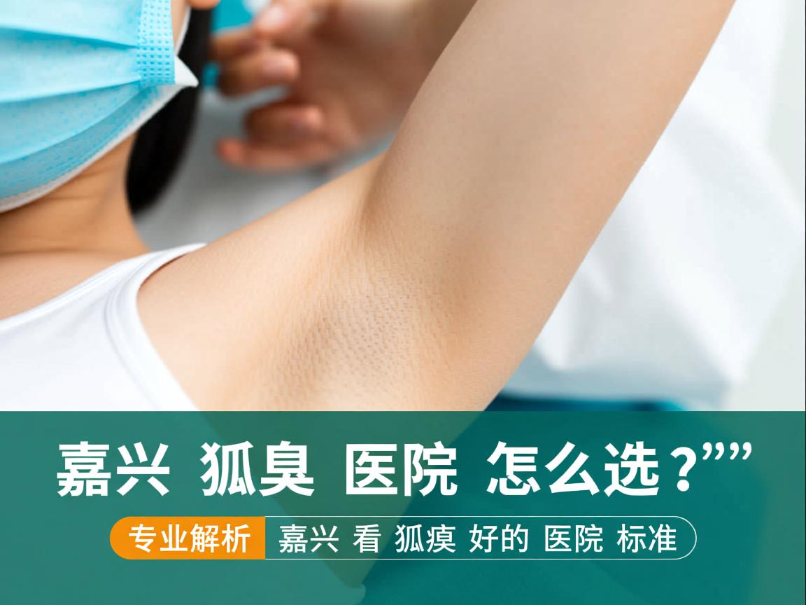 嘉兴狐臭医院怎么选?专业解析嘉兴看狐臭好的医院标准 嘉兴狐臭医院怎么选?专业解析嘉兴看狐臭好的医院标准