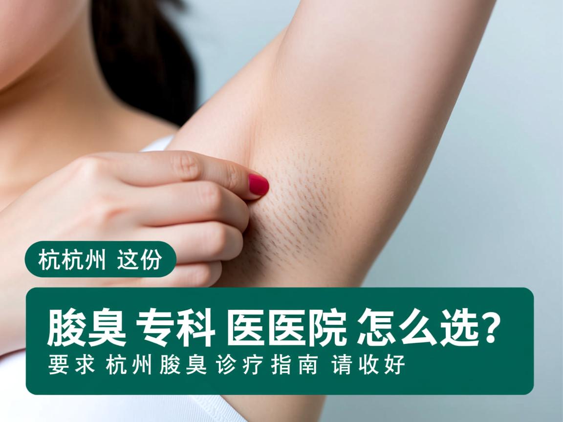 杭州腋臭专科医院怎么选？这份杭州腋臭诊疗指南请收好