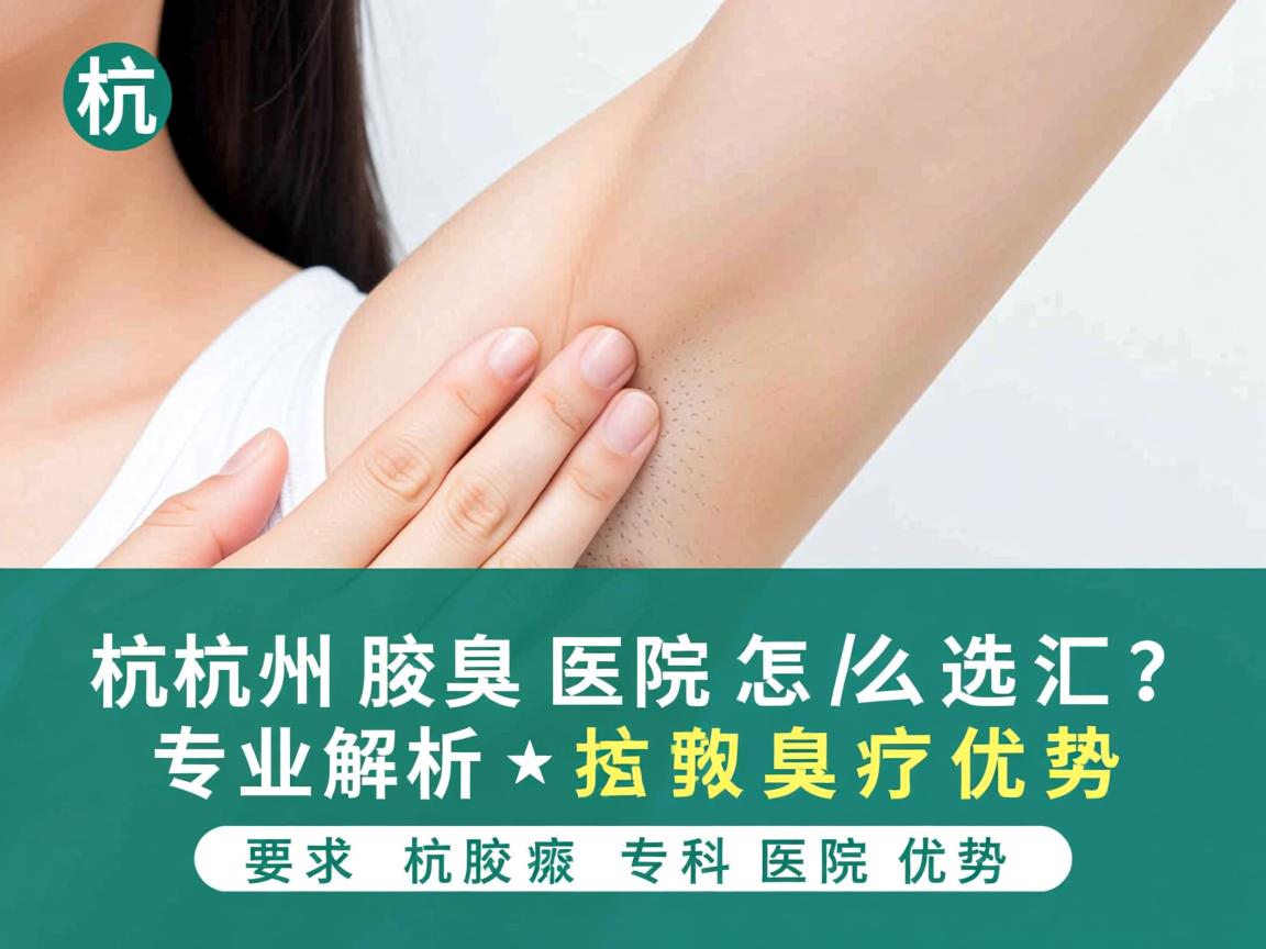 杭州腋臭医院怎么选？专业解析杭州腋臭专科医院优势