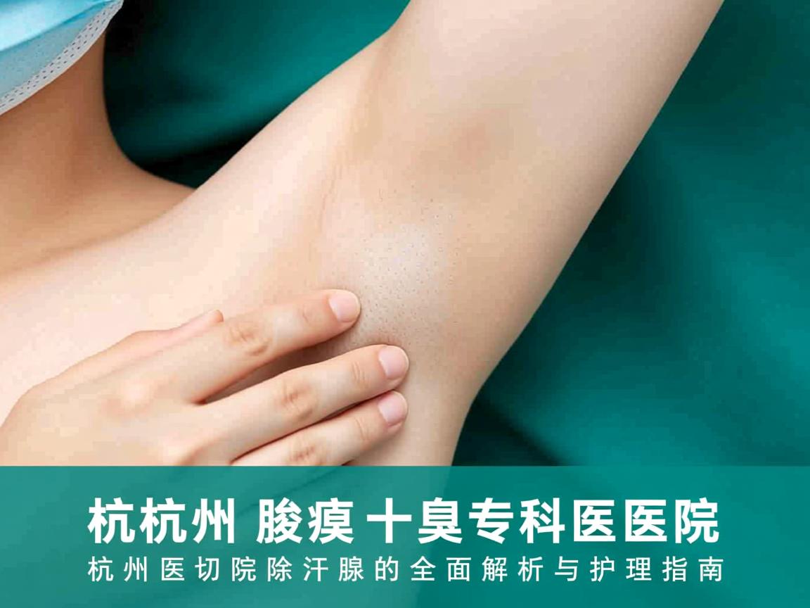 杭州腋臭专科医院，杭州医院切除汗腺的全面解析与护理指南