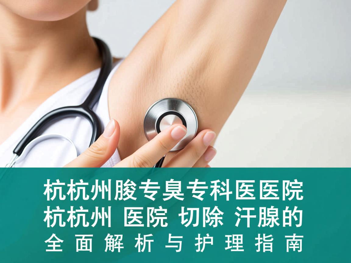 杭州腋臭专科医院，杭州医院切除汗腺的全面解析与护理指南