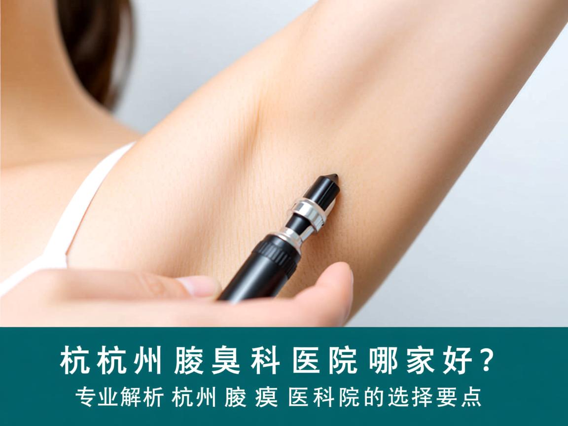 杭州腋臭科医院哪家好?专业解析杭州腋臭科医院的选择要点 杭州腋臭科医院哪家好?专业解析杭州腋臭科医院的选择要点