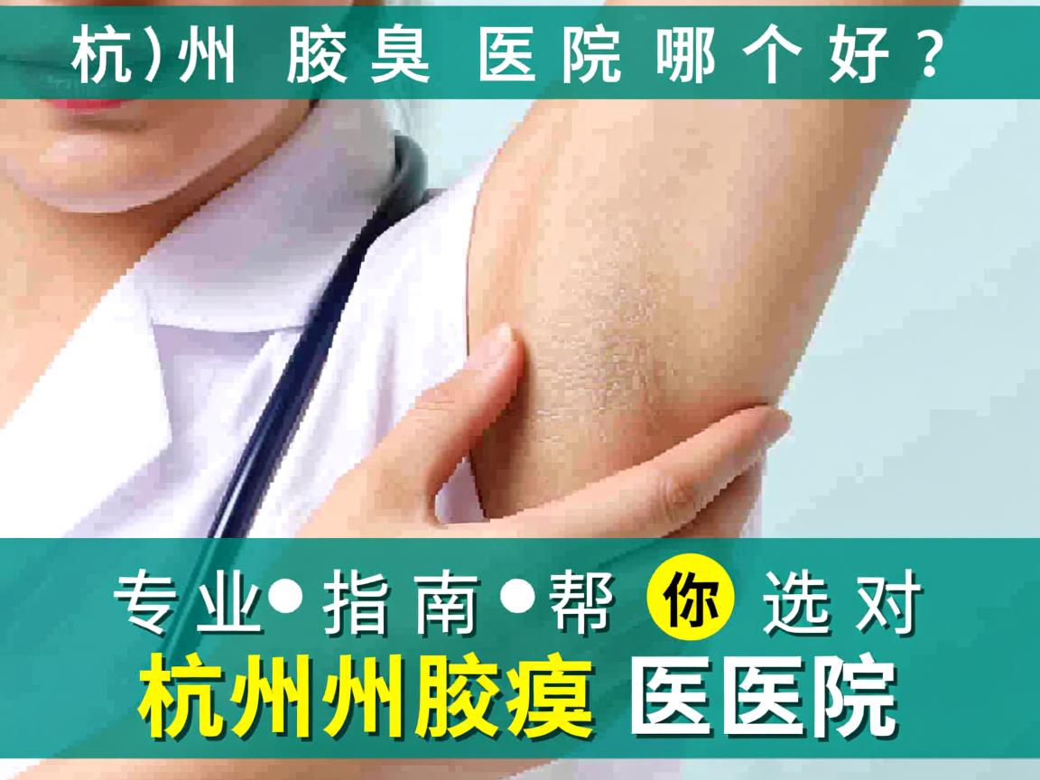 杭州腋臭医院哪个好?专业指南帮你选对杭州腋臭医院 杭州腋臭医院哪个好?专业指南帮你选对杭州腋臭医院
