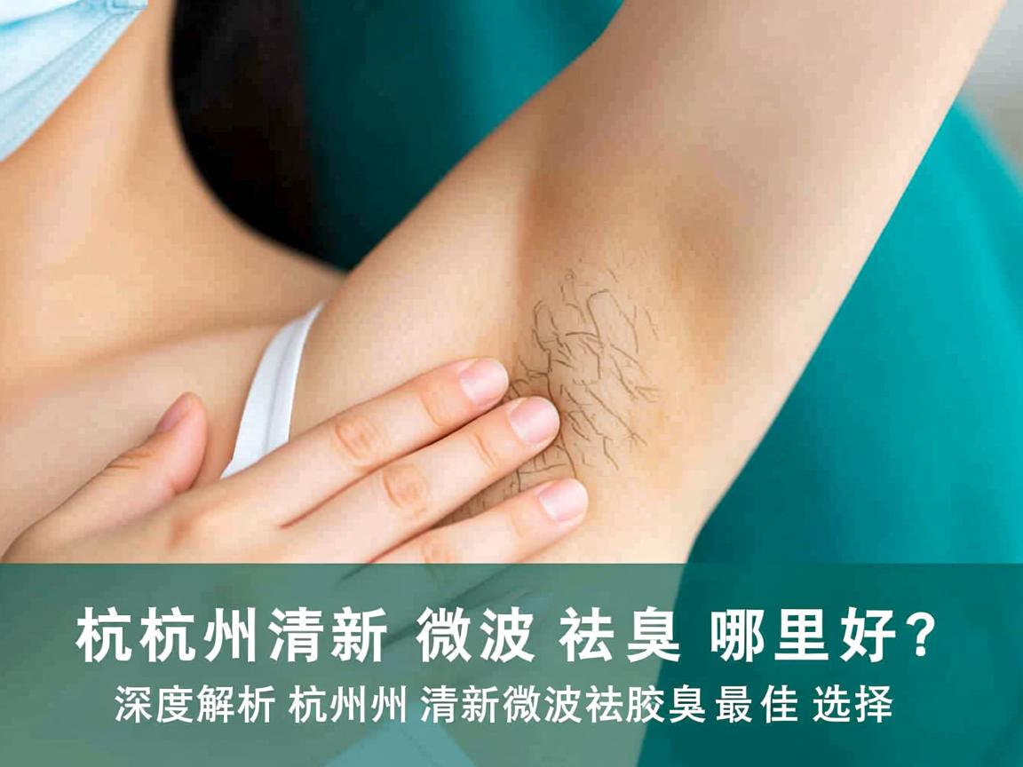 杭州清新微波祛腋臭哪里好？深度解析杭州清新微波祛腋臭最佳选择