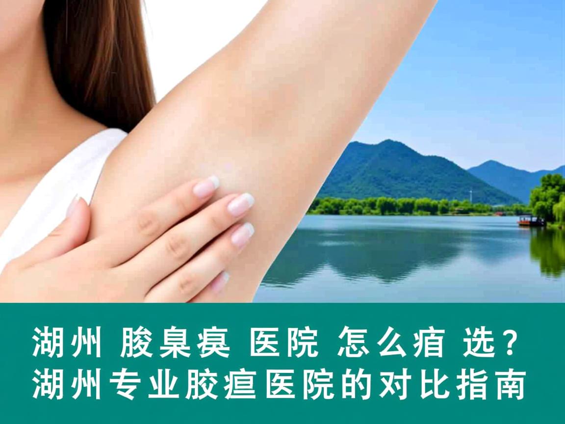 湖州腋臭医院怎么选?湖州专业腋臭医院的对比指南 湖州腋臭医院怎么选?湖州专业腋臭医院的对比指南