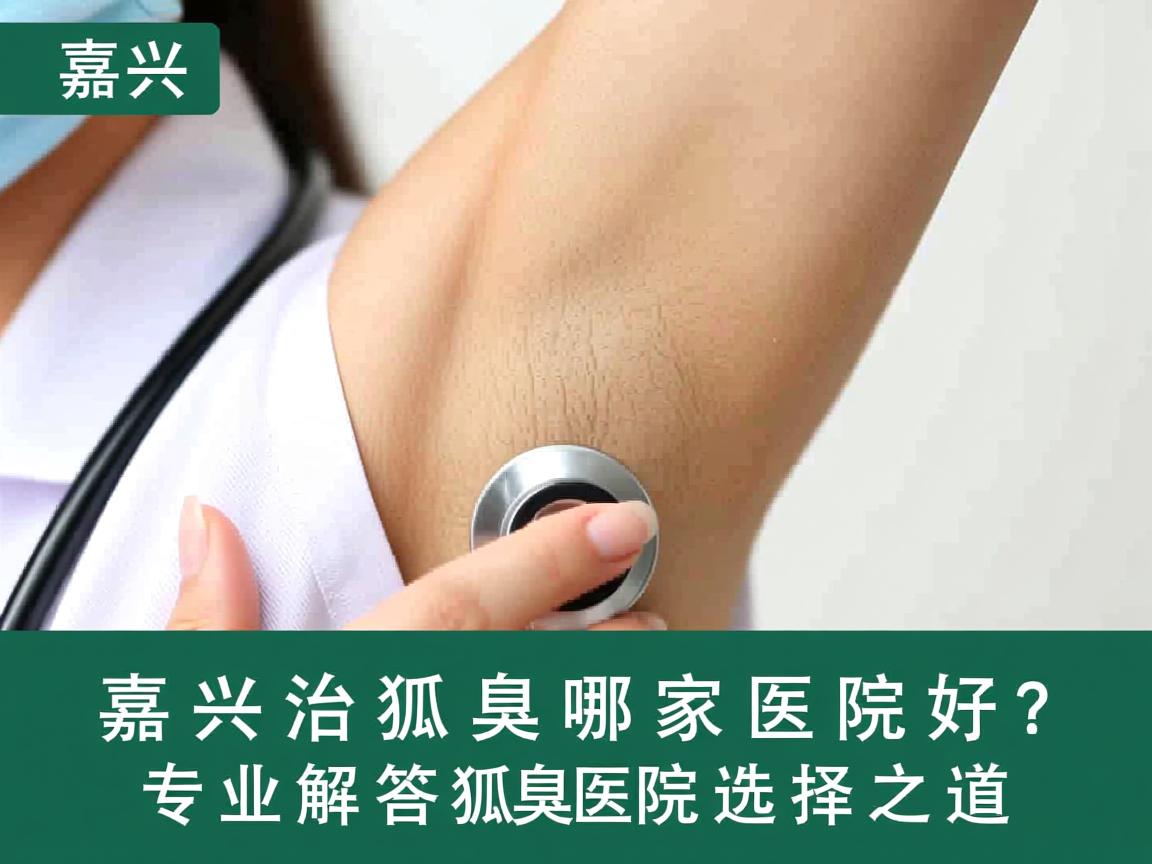 嘉兴治狐臭哪家医院好？专业解答狐臭医院选择之道