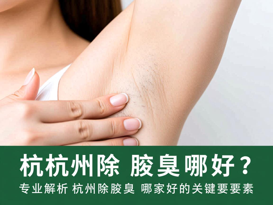 杭州除腋臭哪家好？专业解析杭州除腋臭哪家好的关键要素