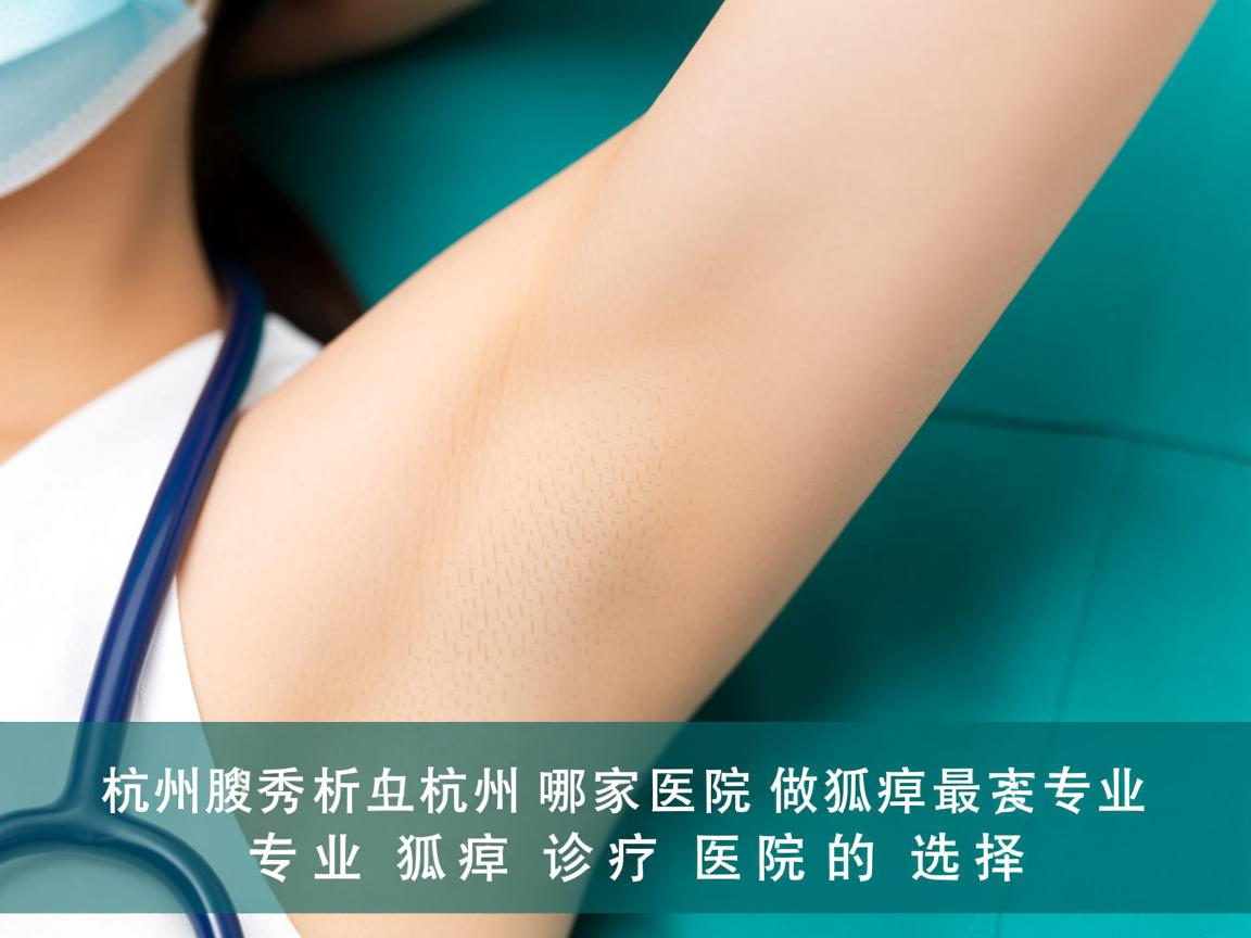 杭州腋秀解析，杭州哪家医院做狐臭最专业，专业狐臭诊疗医院的选择