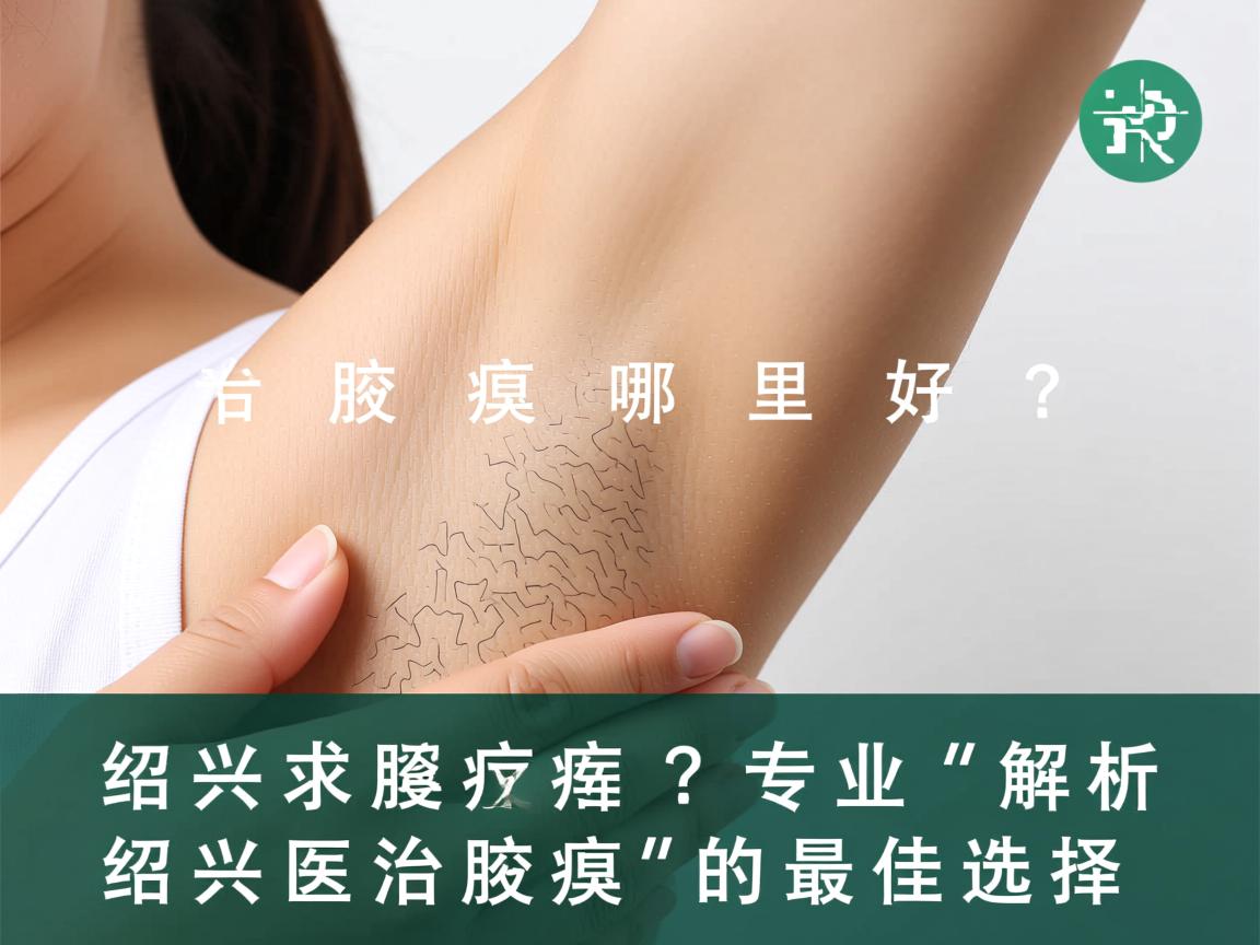 绍兴治腋臭哪里好？专业解析绍兴治腋臭的最佳选择