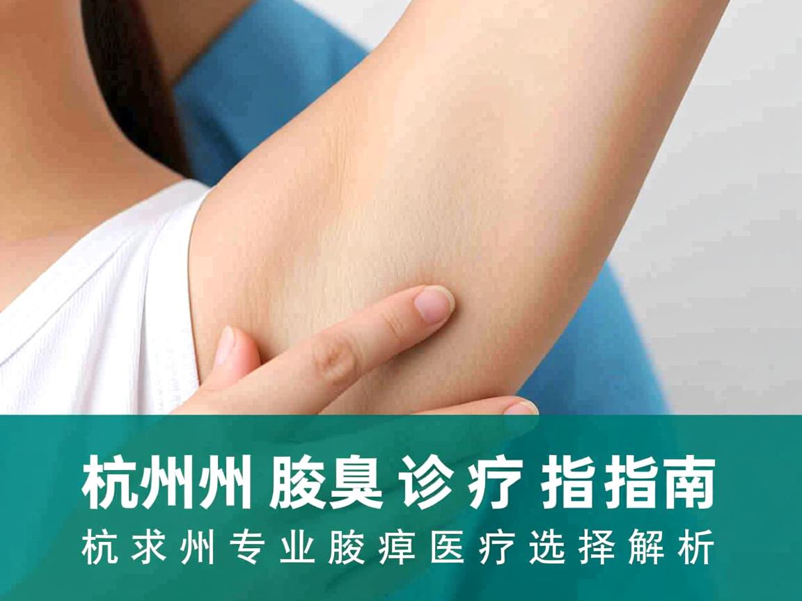 杭州腋臭诊疗指南，杭州专业腋臭医疗选择解析