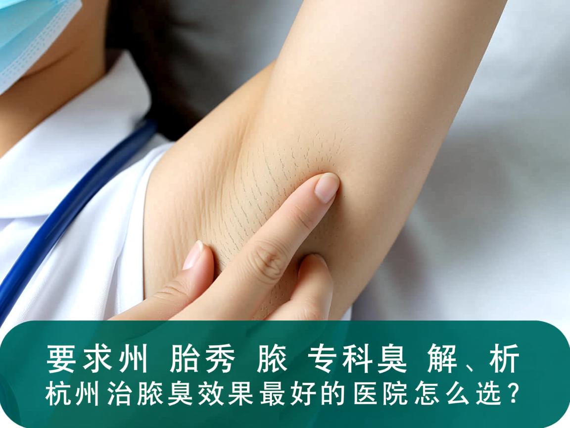 杭州腋秀腋臭专科解析,杭州治腋臭效果最好的医院怎么选? 杭州腋秀腋臭专科解析,杭州治腋臭效果最好的医院怎么选?