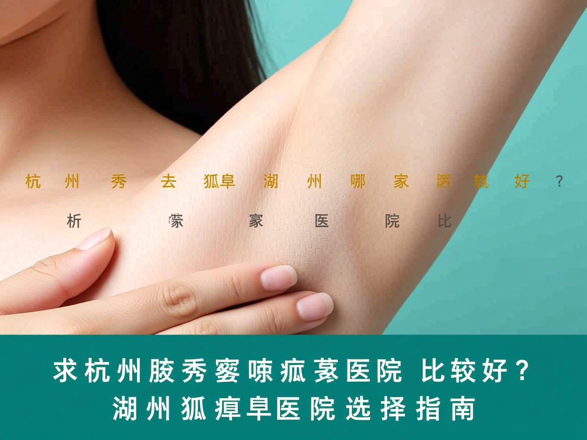 杭州腋秀解析，去狐臭湖州哪家医院比较好？湖州狐臭医院选择指南