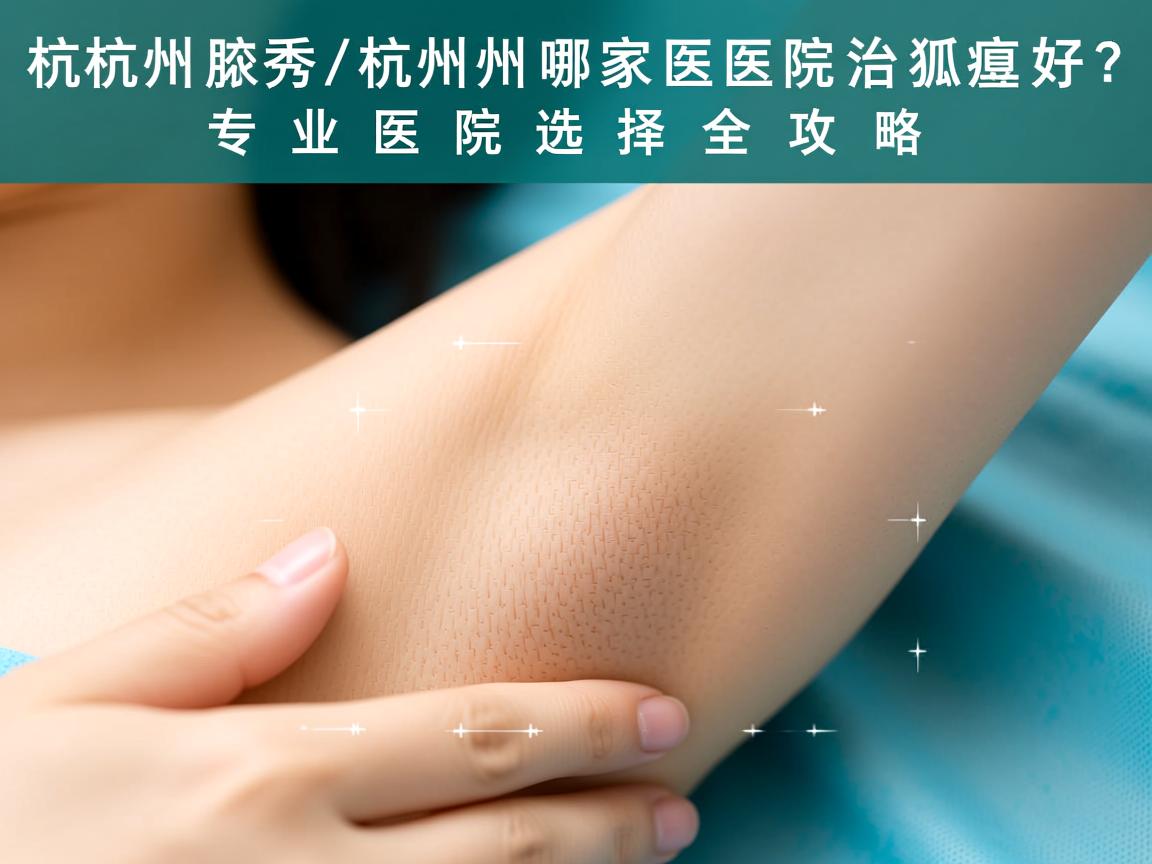 杭州腋秀解析，杭州哪家医院治狐臭好？专业医院选择全攻略