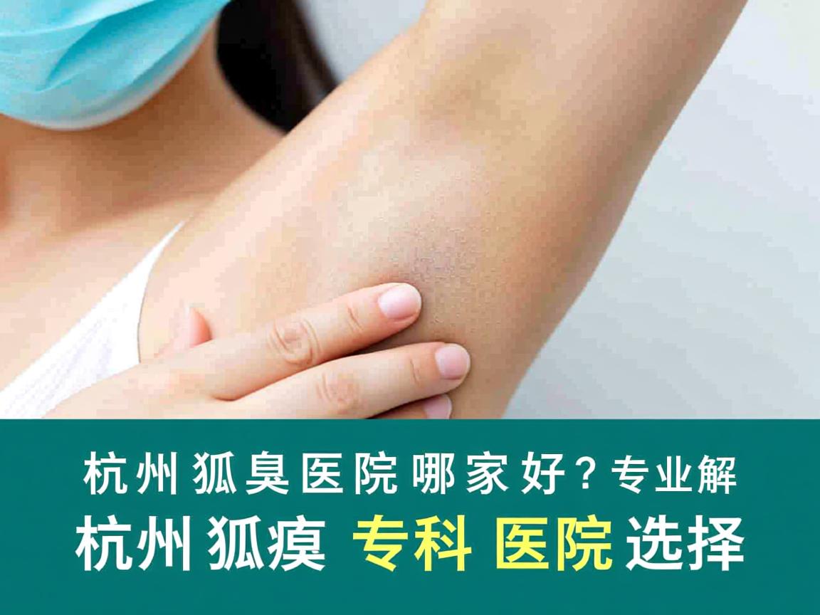 杭州狐臭医院哪家好？专业解析杭州狐臭专科医院选择