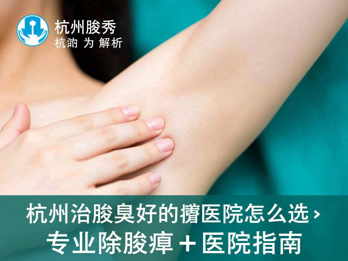 杭州腋秀解析，杭州治腋臭好的医院怎么选，专业除腋臭医院指南