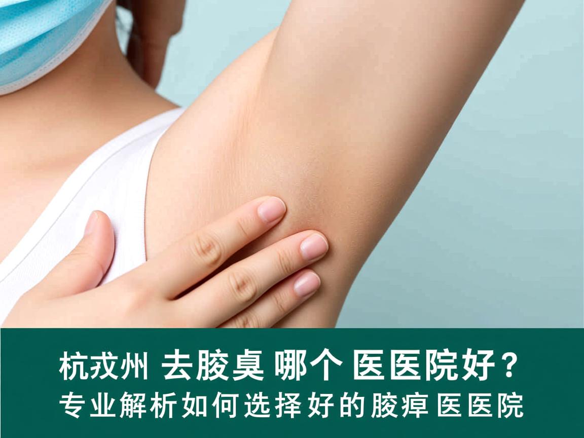 杭州去腋臭哪个医院好？专业解析如何选择好的腋臭医院