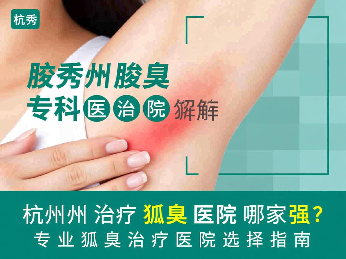杭州腋秀腋臭专科解析，杭州治疗狐臭医院哪家强？专业狐臭治疗医院选择指南