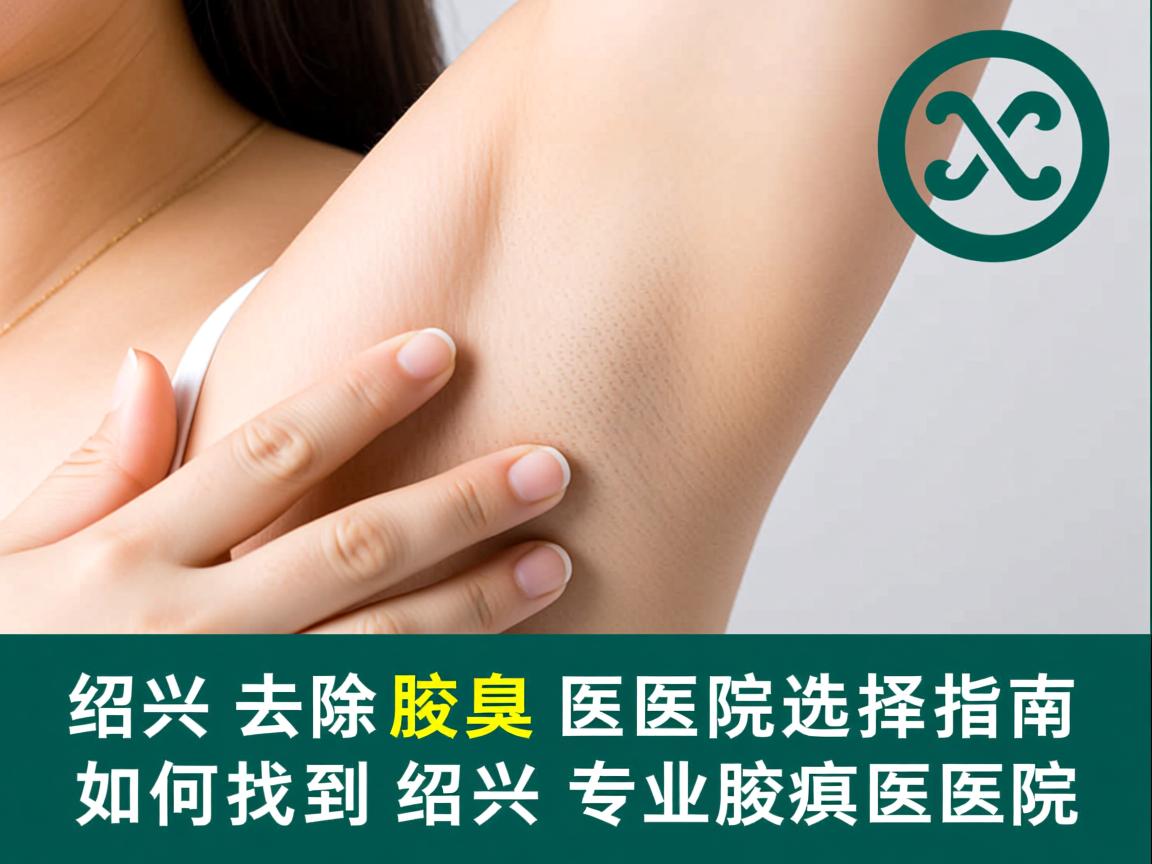绍兴去除腋臭医院选择指南，如何找到绍兴专业腋臭医院