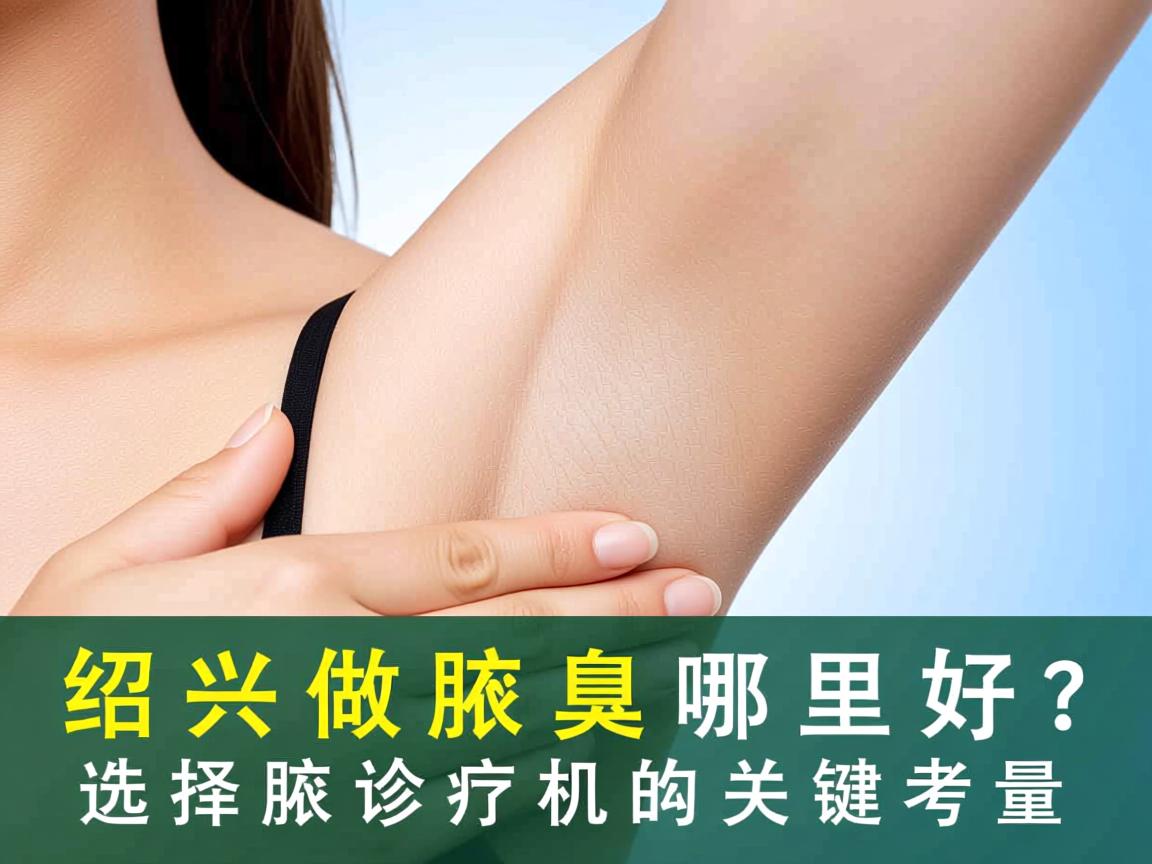 在绍兴做腋臭哪里好？选择腋臭诊疗机构的关键考量