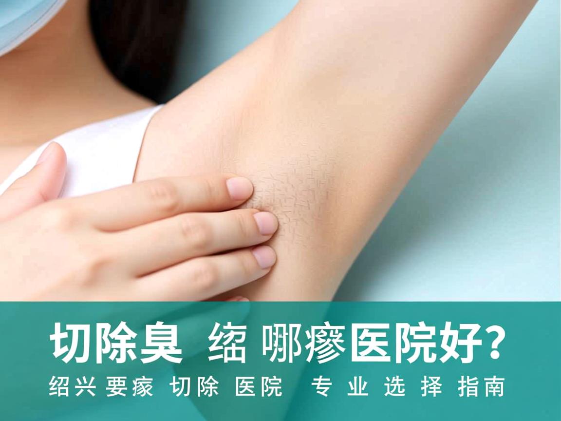 切除腋臭绍兴哪家医院好？绍兴腋臭切除医院专业选择指南