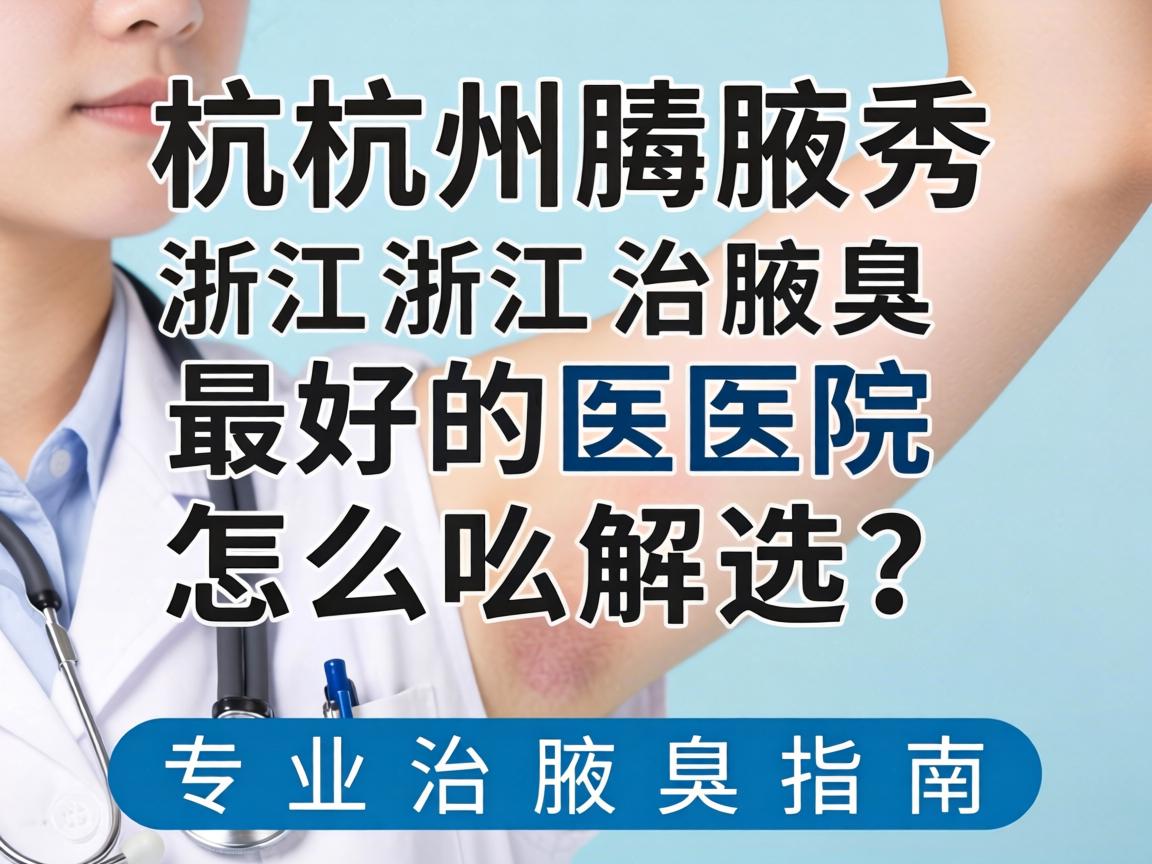 杭州腋秀解析,浙江治腋臭最好的医院怎么选?专业治腋臭指南 杭州腋秀解析,浙江治腋臭最好的医院怎么选?专业治腋臭指南