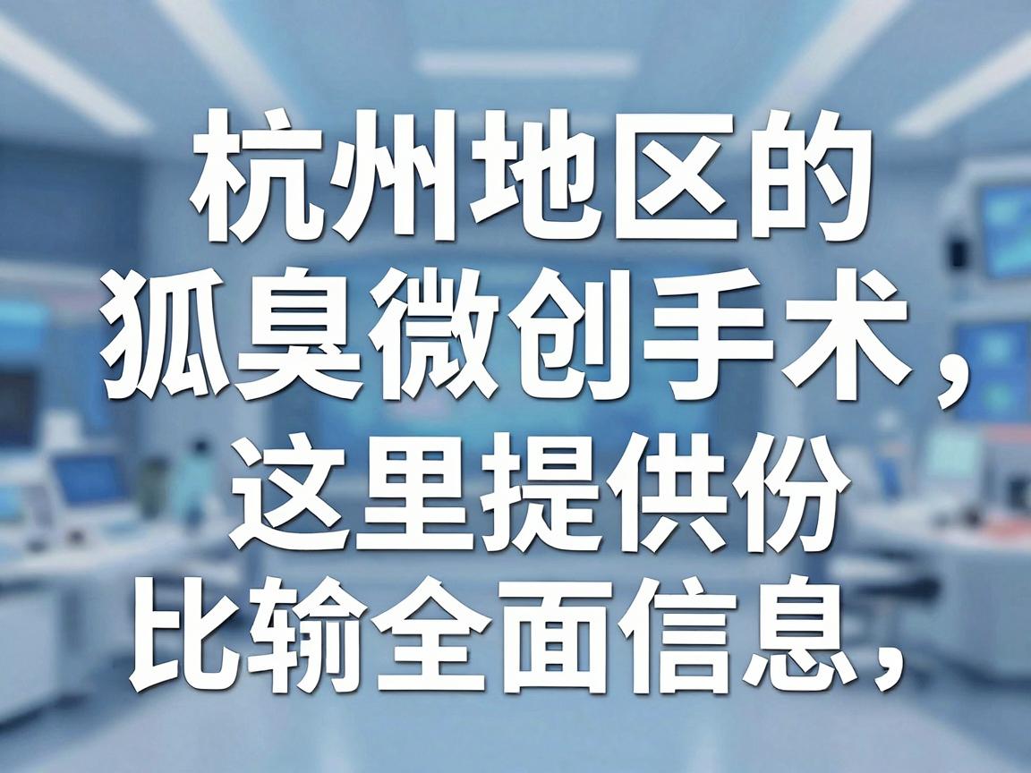 针对杭州地区的狐臭微创手术，这里提供一份比较全面的信息指南，希望能帮助你做出明智的选择