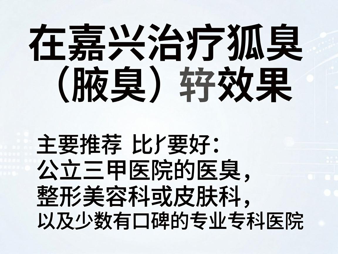 在嘉兴治疗狐臭（腋臭）效果比较好的医院主要推荐公立三甲医院的整形美容科或皮肤科，以及少数有口碑的专业专科医院