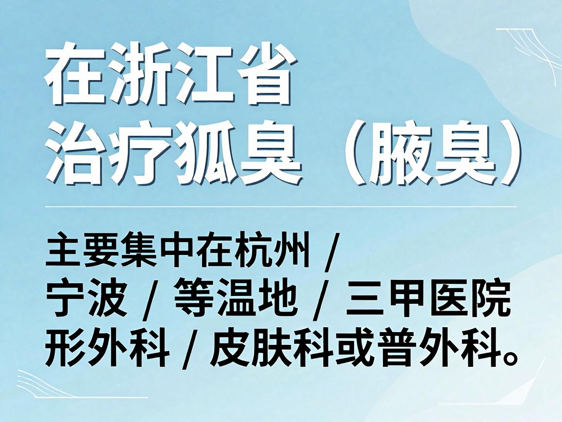 在浙江省，治疗狐臭（腋臭）比较权威的医院主要集中在杭州、宁波、温州等地的三甲医院整形外科、皮肤科或普外科。以下是口碑较好的几家医院和科室推荐，供你参考