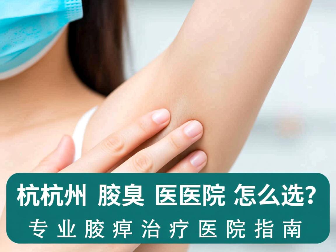 杭州腋臭医院怎么选?专业腋臭治疗医院指南 杭州腋臭医院怎么选?专业腋臭治疗医院指南