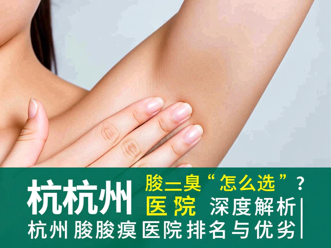 杭州腋臭医院怎么选?深度解析杭州腋臭医院排名与优劣 杭州腋臭医院怎么选?深度解析杭州腋臭医院排名与优劣