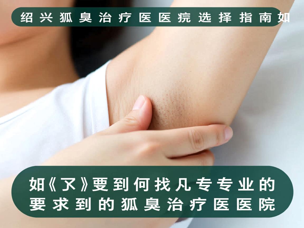 绍兴狐臭治疗医院选择指南,如何找到专业的狐臭治疗医院 绍兴狐臭治疗医院选择指南,如何找到专业的狐臭治疗医院