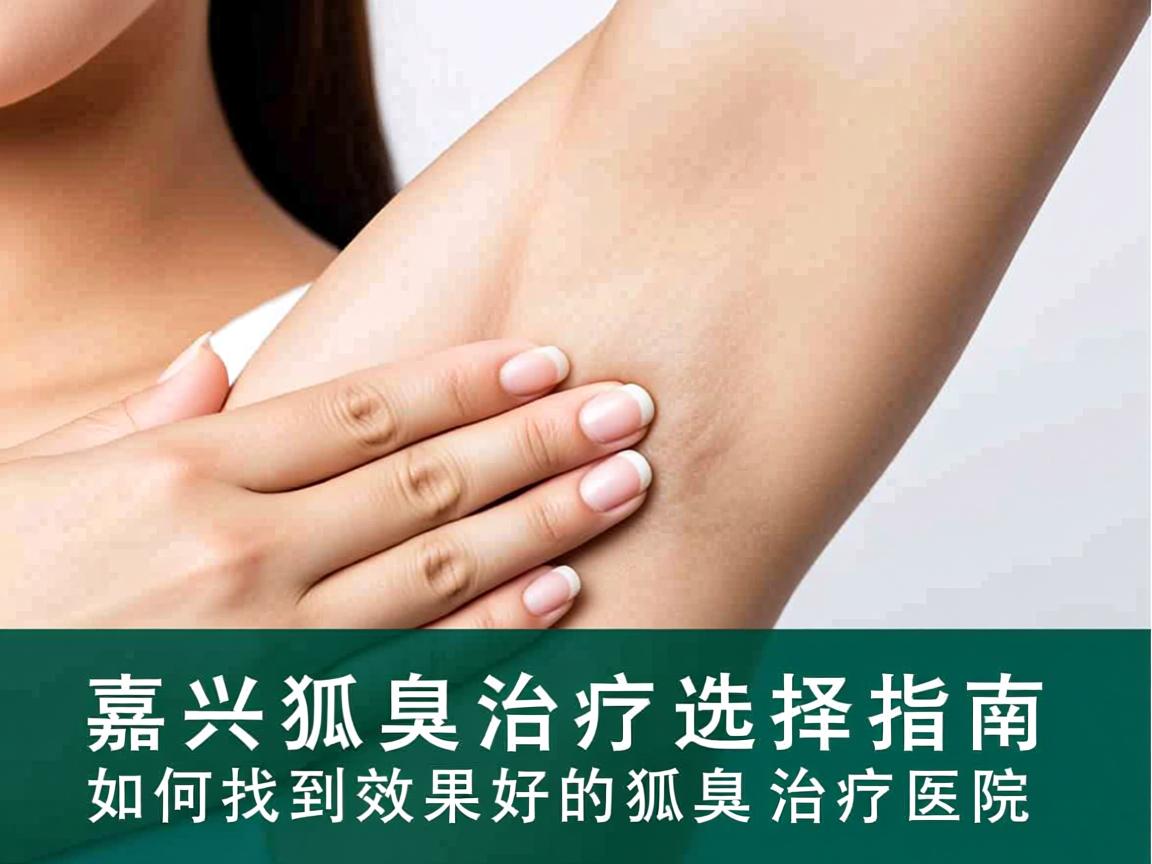 嘉兴狐臭治疗选择指南,如何找到效果好的狐臭治疗医院 嘉兴狐臭治疗选择指南,如何找到效果好的狐臭治疗医院