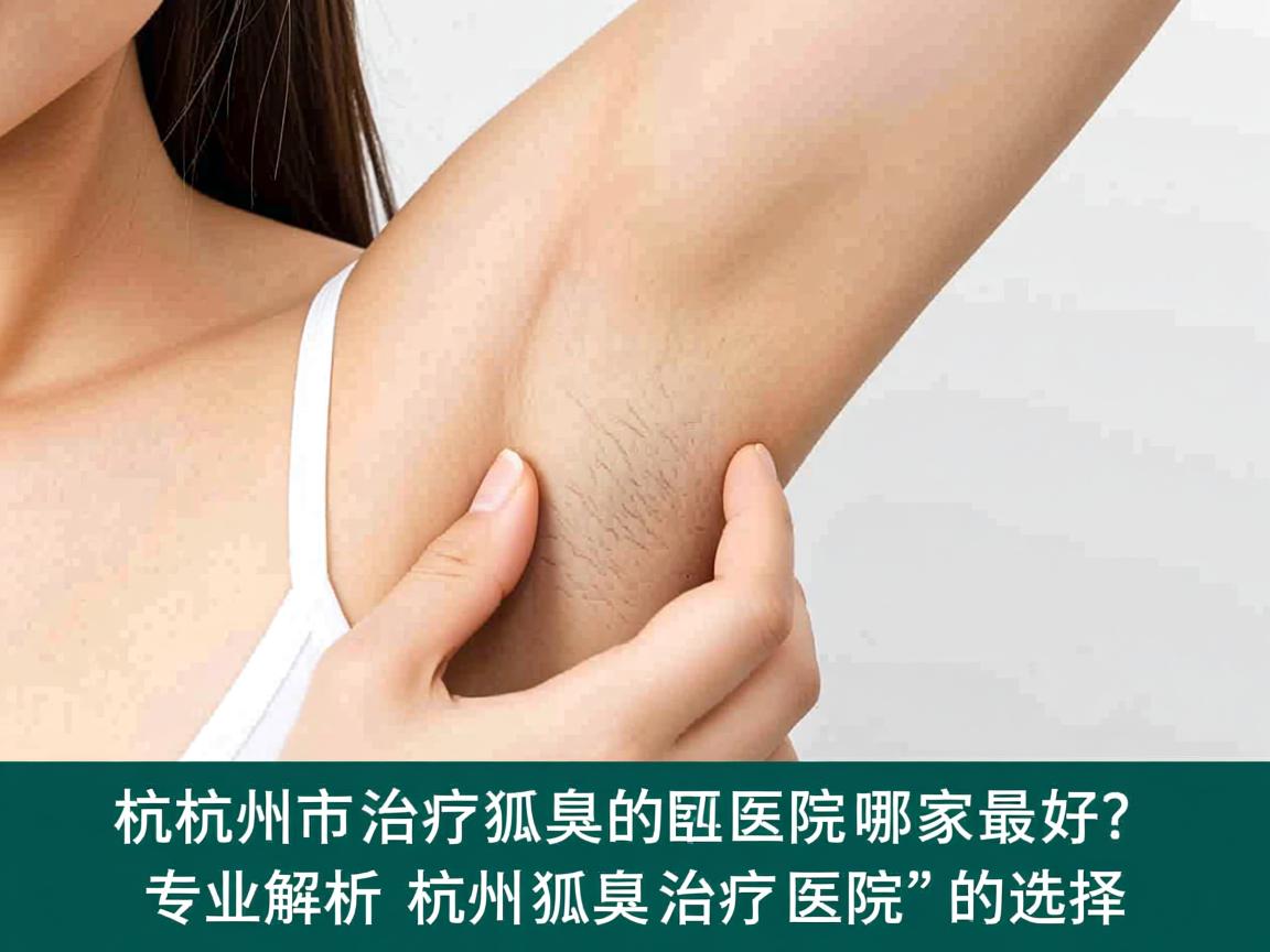 杭州市治疗狐臭的医院哪家最好?专业解析杭州狐臭治疗医院的选择 杭州市治疗狐臭的医院哪家最好?专业解析杭州狐臭治疗医院的选择