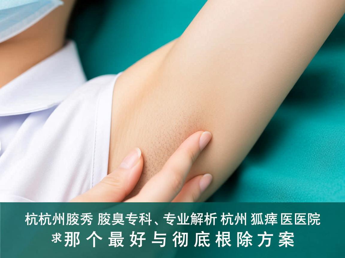 杭州腋秀腋臭专科,专业解析杭州狐臭医院那个最好与彻底根除方案 杭州腋秀腋臭专科,专业解析杭州狐臭医院那个最好与彻底根除方案