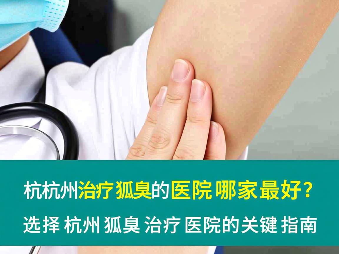 杭州治疗狐臭的医院哪家最好?选择杭州狐臭治疗医院的关键指南 杭州治疗狐臭的医院哪家最好?选择杭州狐臭治疗医院的关键指南