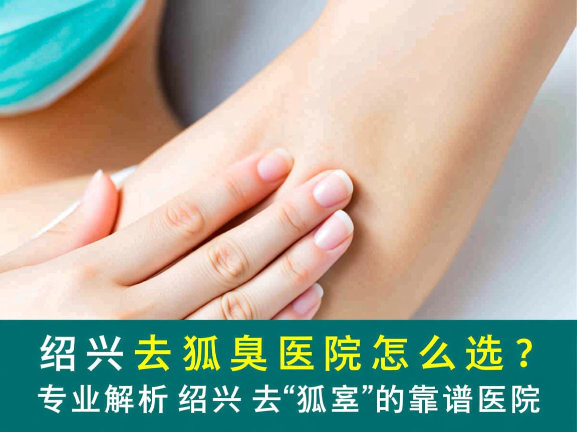 绍兴去狐臭医院怎么选?专业解析绍兴去狐臭的靠谱医院 绍兴去狐臭医院怎么选?专业解析绍兴去狐臭的靠谱医院