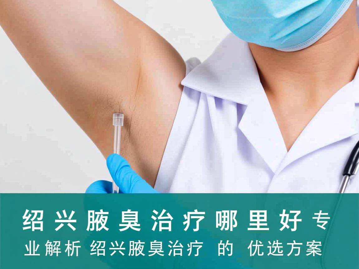 绍兴腋臭治疗哪里好?专业解析绍兴腋臭治疗的优选方案 绍兴腋臭治疗哪里好?专业解析绍兴腋臭治疗的优选方案
