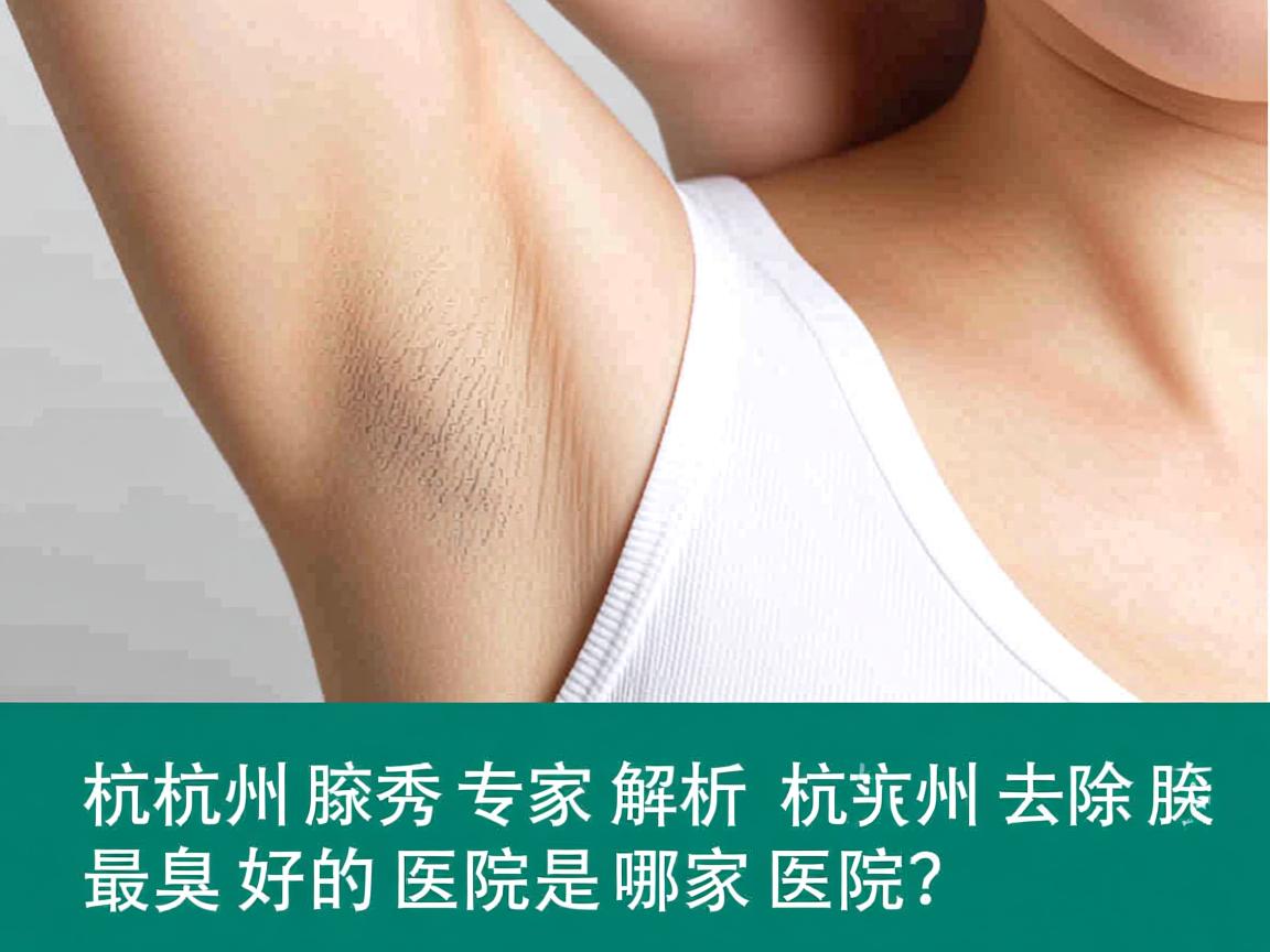 杭州腋秀专家解析，杭州去除腋臭最好的医院是哪家医院？